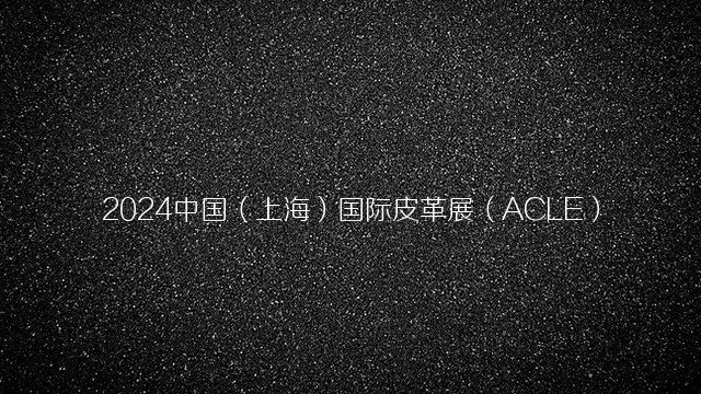 2024中国（上海）国际皮革展（ACLE）