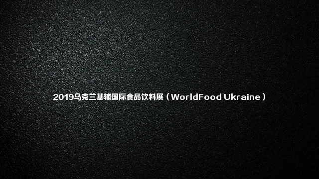2019乌克兰基辅国际食品饮料展（WorldFood Ukraine）