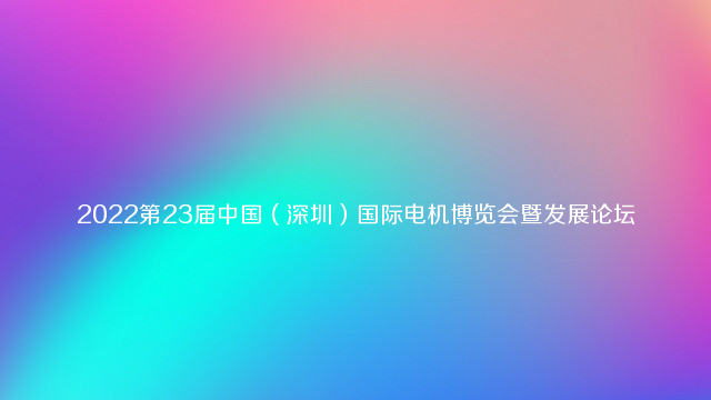 2022第23届中国（深圳）国际电机博览会暨发展论坛