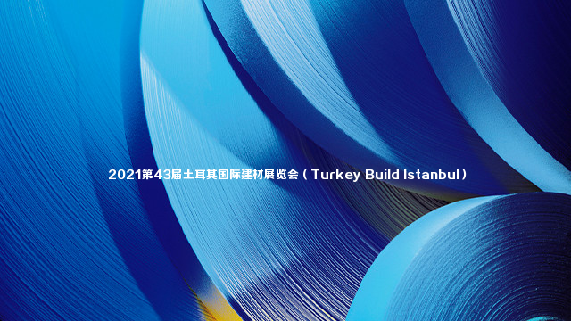  2021第43届土耳其国际建材展览会（Turkey Build Istanbul）