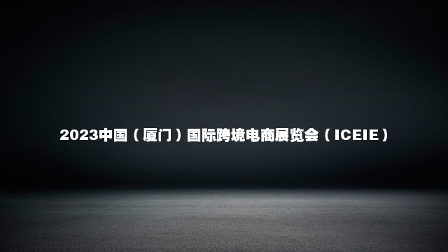 2023中国（厦门）国际跨境电商展览会（ICEIE）